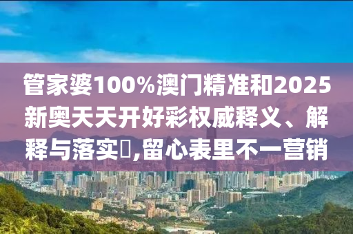 管家婆100%澳门精准和2025新奥天天开好彩权威释义、解释与落实​,留心表里不一营销