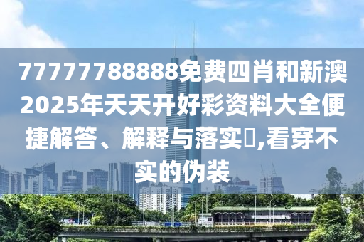 77777788888免费四肖和新澳2025年天天开好彩资料大全便捷解答、解释与落实​,看穿不实的伪装