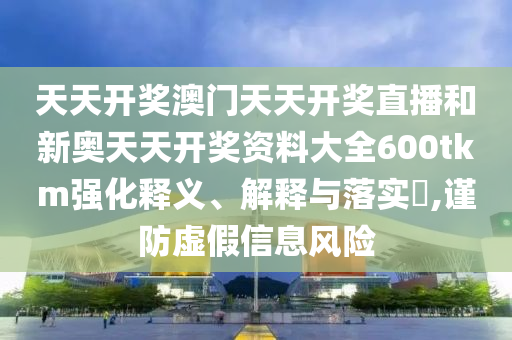 天天开奖澳门天天开奖直播和新奥天天开奖资料大全600tkm强化释义、解释与落实​,谨防虚假信息风险