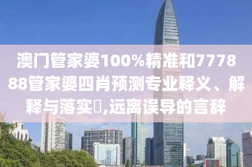 澳门管家婆100%精准和777888管家婆四肖预测专业释义、解释与落实​,远离误导的言辞