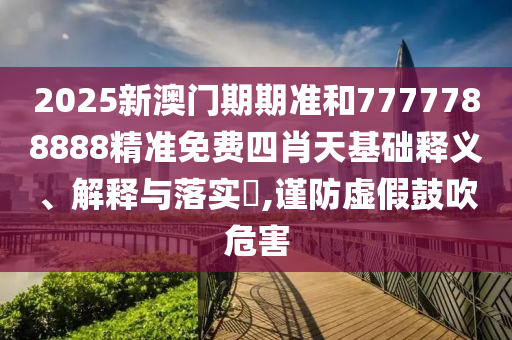 2025新澳门期期准和7777788888精准免费四肖天基础释义、解释与落实​,谨防虚假鼓吹危害