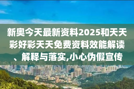 新奥今天最新资料2025和天天彩好彩天天免费资料效能解读、解释与落实,小心伪假宣传