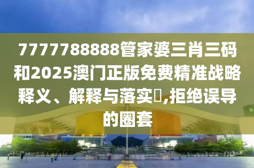 7777788888管家婆三肖三码和2025澳门正版免费精准战略释义、解释与落实​,拒绝误导的圈套