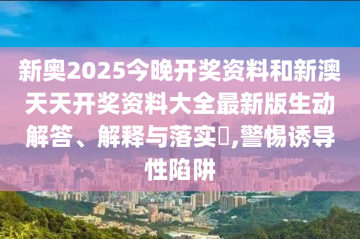 新奥2025今晚开奖资料和新澳天天开奖资料大全最新版生动解答、解释与落实​,警惕诱导性陷阱