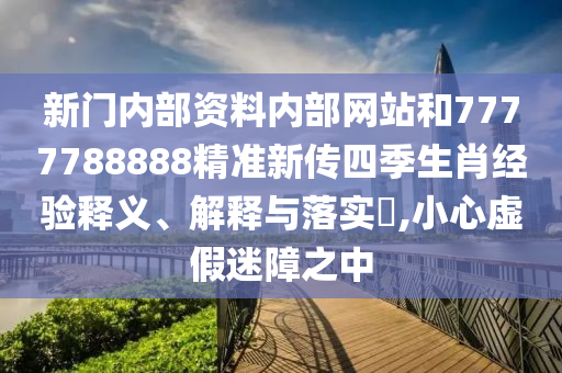 新门内部资料内部网站和7777788888精准新传四季生肖经验释义、解释与落实​,小心虚假迷障之中
