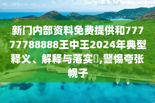 新门内部资料免费提供和77777788888王中王2024年典型释义、解释与落实​,警惕夸张幌子