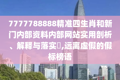 7777788888精准四生肖和新门内部资料内部网站实用剖析、解释与落实​,远离虚假的假标榜语