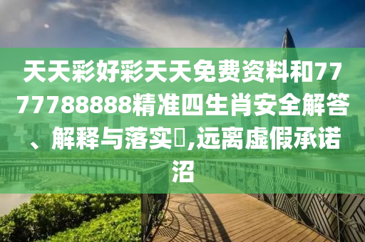 天天彩好彩天天免费资料和7777788888精准四生肖安全解答、解释与落实​,远离虚假承诺沼