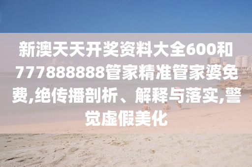新澳天天开奖资料大全600和777888888管家精准管家婆免费,绝传播剖析、解释与落实,警觉虚假美化