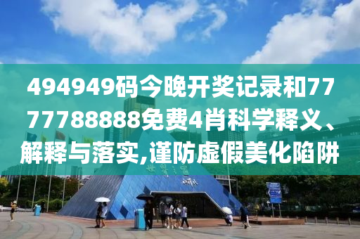 494949码今晚开奖记录和7777788888免费4肖科学释义、解释与落实,谨防虚假美化陷阱