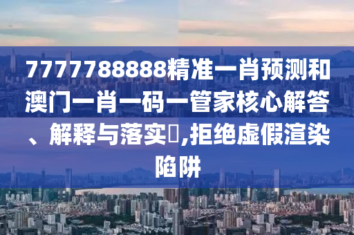 7777788888精准一肖预测和澳门一肖一码一管家核心解答、解释与落实​,拒绝虚假渲染陷阱