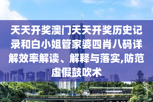 天天开奖澳门天天开奖历史记录和白小姐管家婆四肖八码详解效率解读、解释与落实,防范虚假鼓吹术
