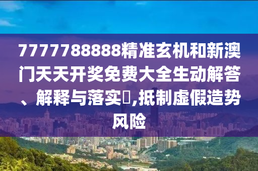 7777788888精准玄机和新澳门天天开奖免费大全生动解答、解释与落实​,抵制虚假造势风险
