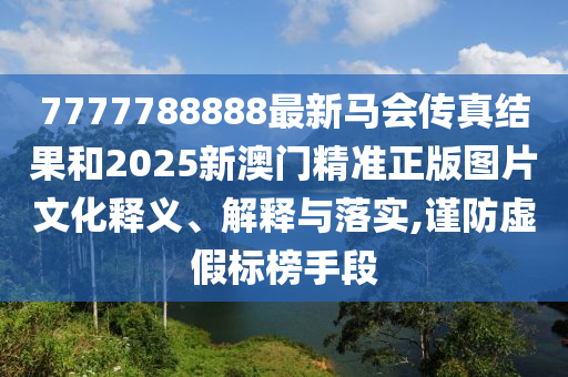 7777788888最新马会传真结果和2025新澳门精准正版图片文化释义、解释与落实,谨防虚假标榜手段