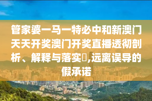 管家婆一马一特必中和新澳门天天开奖澳门开奖直播透彻剖析、解释与落实​,远离误导的假承诺