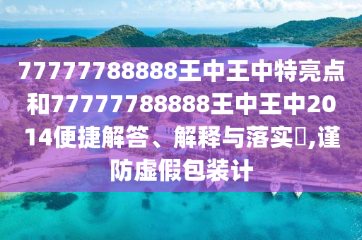 77777788888王中王中特亮点和77777788888王中王中2014便捷解答、解释与落实​,谨防虚假包装计