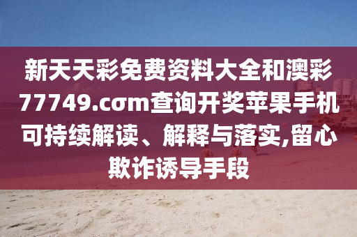 新天天彩免费资料大全和澳彩77749.cσm查询开奖苹果手机可持续解读、解释与落实,留心欺诈诱导手段