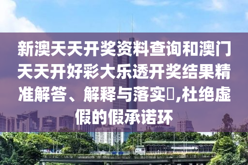 新澳天天开奖资料查询和澳门天天开好彩大乐透开奖结果精准解答、解释与落实​,杜绝虚假的假承诺环