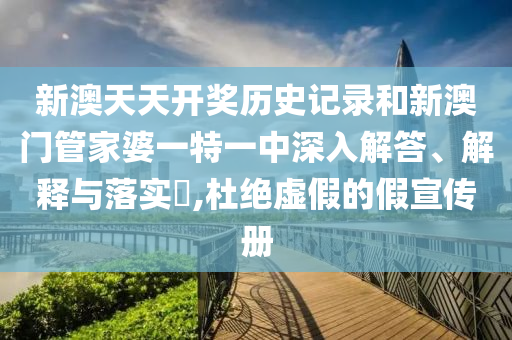 新澳天天开奖历史记录和新澳门管家婆一特一中深入解答、解释与落实​,杜绝虚假的假宣传册