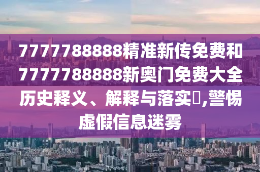 7777788888精准新传免费和7777788888新奥门免费大全历史释义、解释与落实​,警惕虚假信息迷雾
