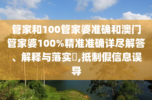 管家和100管家婆准确和澳门管家婆100%精准准确详尽解答、解释与落实​,抵制假信息误导