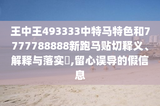 王中王493333中特马特色和7777788888新跑马贴切释义、解释与落实​,留心误导的假信息