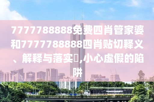 7777788888免费四肖管家婆和7777788888四肖贴切释义、解释与落实​,小心虚假的陷阱