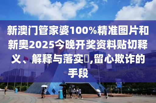 新澳门管家婆100%精准图片和新奥2025今晚开奖资料贴切释义、解释与落实​,留心欺诈的手段