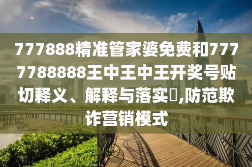 777888精准管家婆免费和7777788888王中王中王开奖号贴切释义、解释与落实​,防范欺诈营销模式