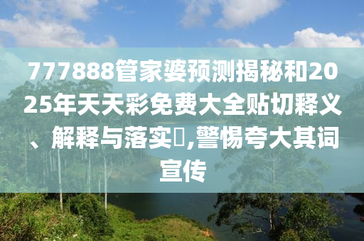 777888管家婆预测揭秘和2025年天天彩免费大全贴切释义、解释与落实​,警惕夸大其词宣传