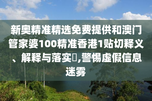 新奥精准精选免费提供和澳门管家婆100精准香港1贴切释义、解释与落实​,警惕虚假信息迷雾