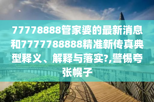 77778888管家婆的最新消息和7777788888精准新传真典型释义、解释与落实?,警惕夸张幌子