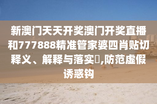 新澳门天天开奖澳门开奖直播和777888精准管家婆四肖贴切释义、解释与落实​,防范虚假诱惑钩