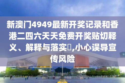 新澳门4949最新开奖记录和香港二四六天天免费开奖贴切释义、解释与落实​,小心误导宣传风险