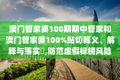 澳门管家婆100期期中管家和澳门管家婆100%贴切释义、解释与落实​,防范虚假标榜风险