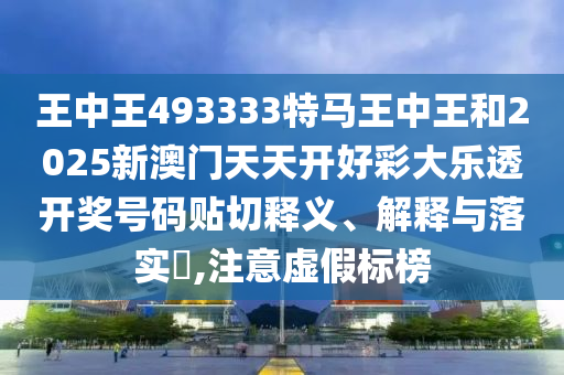王中王493333特马王中王和2025新澳门天天开好彩大乐透开奖号码贴切释义、解释与落实​,注意虚假标榜