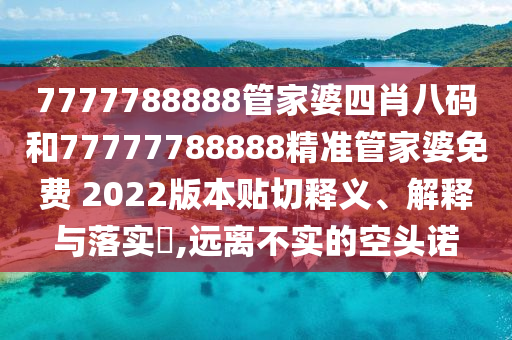 7777788888管家婆四肖八码和77777788888精准管家婆免费 2022版本贴切释义、解释与落实​,远离不实的空头诺
