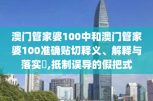 澳门管家婆100中和澳门管家婆100准确贴切释义、解释与落实​,抵制误导的假把式