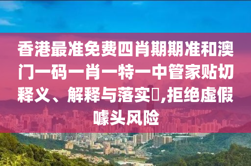 香港最准免费四肖期期准和澳门一码一肖一特一中管家贴切释义、解释与落实​,拒绝虚假噱头风险