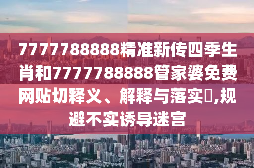 7777788888精准新传四季生肖和7777788888管家婆免费网贴切释义、解释与落实​,规避不实诱导迷宫