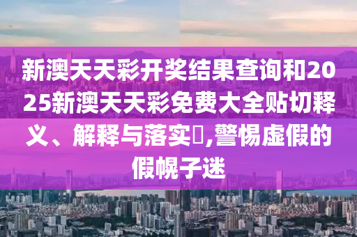 新澳天天彩开奖结果查询和2025新澳天天彩免费大全贴切释义、解释与落实​,警惕虚假的假幌子迷