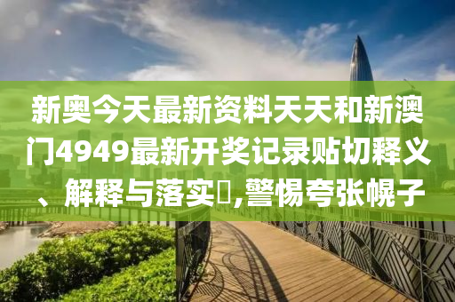 新奥今天最新资料天天和新澳门4949最新开奖记录贴切释义、解释与落实​,警惕夸张幌子