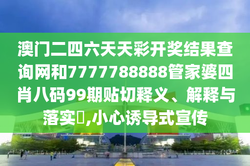 澳门二四六天天彩开奖结果查询网和7777788888管家婆四肖八码99期贴切释义、解释与落实​,小心诱导式宣传