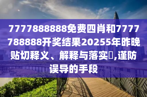 7777888888免费四肖和7777788888开奖结果20255年昨晚贴切释义、解释与落实​,谨防误导的手段