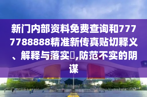 新门内部资料免费查询和7777788888精准新传真贴切释义、解释与落实​,防范不实的阴谋