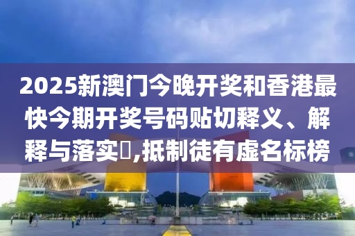 2025新澳门今晚开奖和香港最快今期开奖号码贴切释义、解释与落实​,抵制徒有虚名标榜