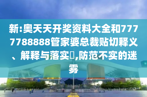 新:奥天天开奖资料大全和7777788888管家婆总裁贴切释义、解释与落实​,防范不实的迷雾