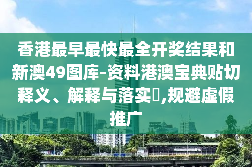 香港最早最快最全开奖结果和新澳49图库-资料港澳宝典贴切释义、解释与落实​,规避虚假推广