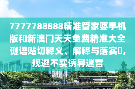 7777788888精准管家婆手机版和新澳门天天免费精准大全谜语贴切释义、解释与落实​,规避不实诱导迷宫