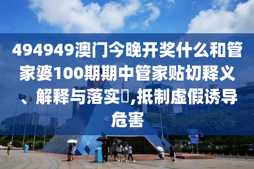 494949澳门今晚开奖什么和管家婆100期期中管家贴切释义、解释与落实​,抵制虚假诱导危害